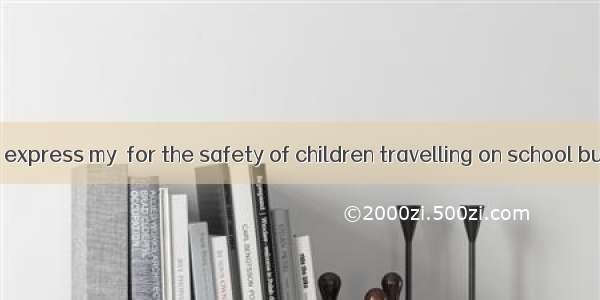 I am writing to express my  for the safety of children travelling on school buses  especia