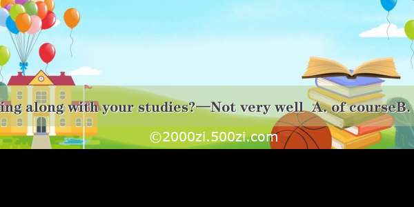 How are you getting along with your studies?—Not very well  A. of courseB. I’m sureC. I’m
