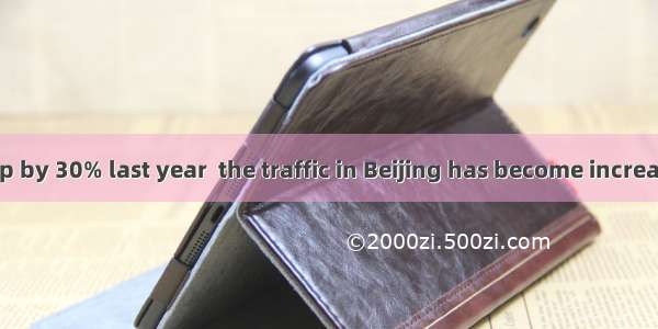sales of cars up by 30% last year  the traffic in Beijing has become increasingly terrible