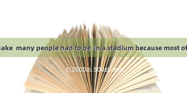 After the earthquake  many people had to be  in a stadium because most of their houses wer