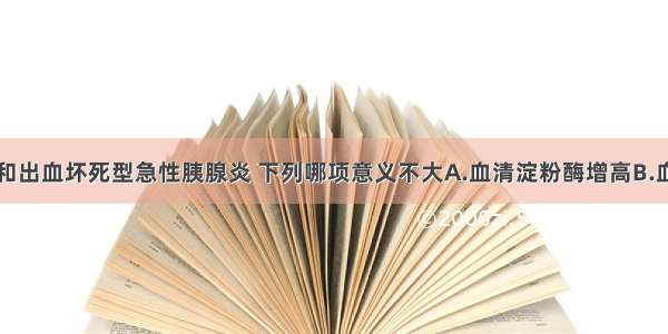 鉴别水肿型和出血坏死型急性胰腺炎 下列哪项意义不大A.血清淀粉酶增高B.血钙降低C.黄