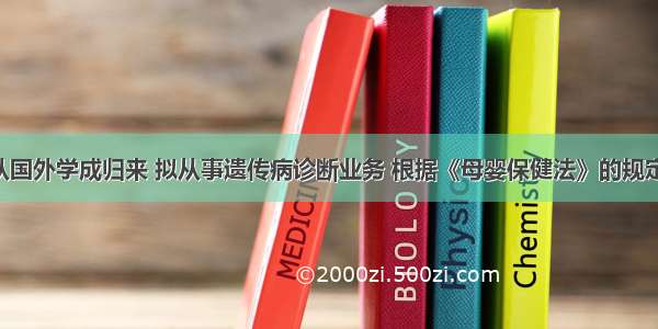 医师王某从国外学成归来 拟从事遗传病诊断业务 根据《母婴保健法》的规定 有权对其