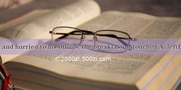 He got up late and hurried to his office   the breakfast untouched.A. leftB. to leaveC. le