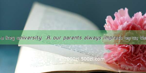 To be admitted to a key university  .A. our parents always impress on us the importance of