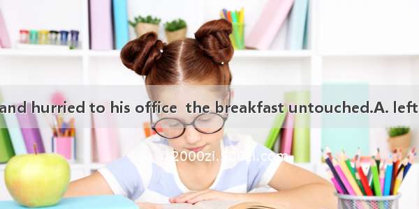 He got up late and hurried to his office  the breakfast untouched.A. leftB. to leaveC. lea