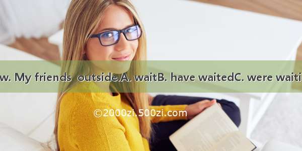I must be off now. My friends  outside.A. waitB. have waitedC. were waiting D. are waiting