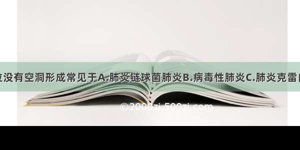 肺炎病变部位没有空洞形成常见于A.肺炎链球菌肺炎B.病毒性肺炎C.肺炎克雷白菌肺炎D.金