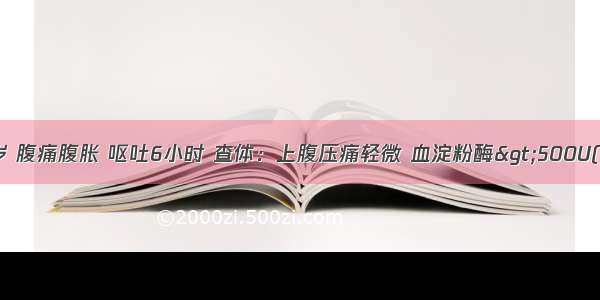 患者男 35岁 腹痛腹胀 呕吐6小时 查体：上腹压痛轻微 血淀粉酶&gt;500U(Somogyi) 