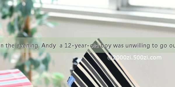 It was black in the evening. Andy  a 12-year-old boy was unwilling to go outside. But his