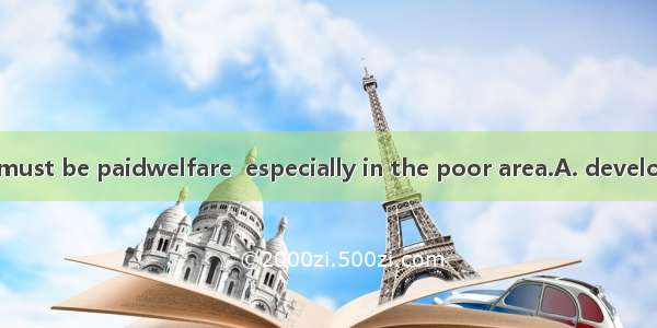 Great attention must be paidwelfare  especially in the poor area.A. developB. to developC.