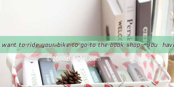 —Excuse me  but I want to ride your bike to go to the book shop.—You  have my bike if you
