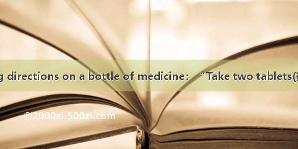 Read the following directions on a bottle of medicine：“Take two tablets(药片)with water  fol