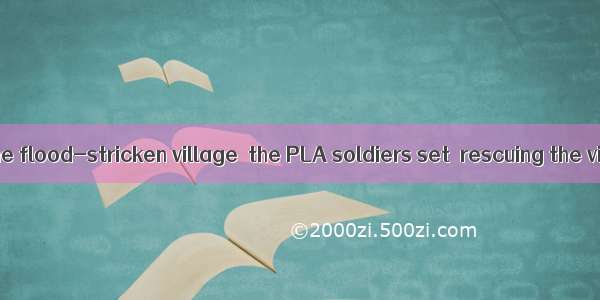 On arrival at the flood-stricken village  the PLA soldiers set  rescuing the villagers.A.