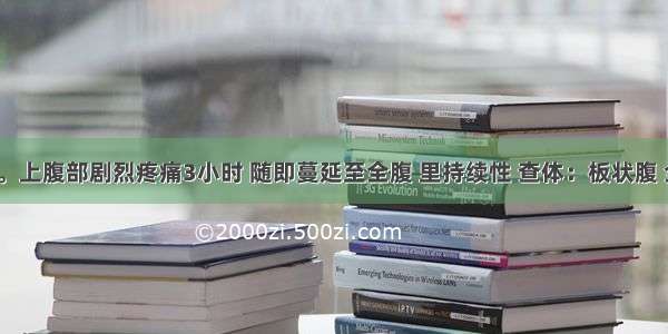 男 45岁。上腹部剧烈疼痛3小时 随即蔓延至全腹 里持续性 查体：板状腹 全腹压痛