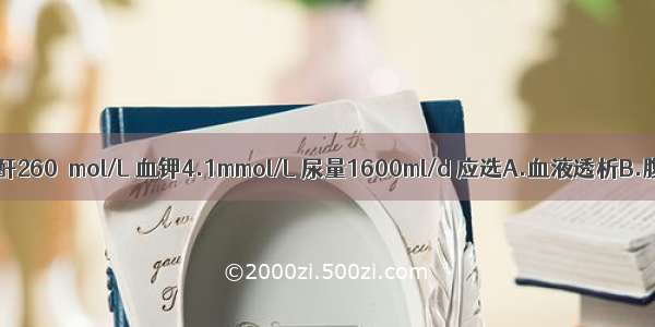 若病人血肌酐260μmol/L 血钾4.1mmol/L 尿量1600ml/d 应选A.血液透析B.腹膜透析C.