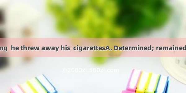 to give up smoking  he threw away his  cigarettesA. Determined; remainedB. Determined; r