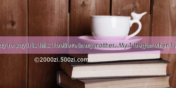 The simplest way to say it is this: I believe in my mother. My 1 began when I was just a k