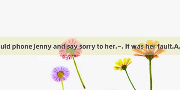 —I think you should phone Jenny and say sorry to her.—. It was her fault.A. No wayB. Not p