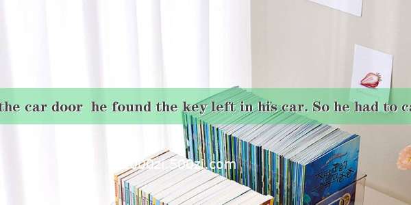 When Peter  the car door  he found the key left in his car. So he had to call for help.A.