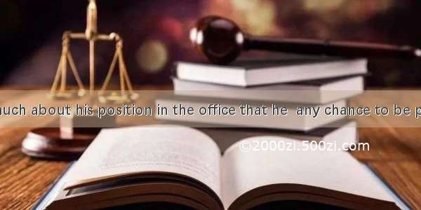 He minds so much about his position in the office that he  any chance to be promoted.A. wa