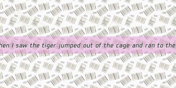 I was scared  when I saw the tiger jumped out of the cage and ran to the little child. A.