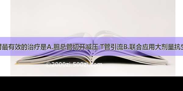 该患者此时最有效的治疗是A.胆总管切开减压 T管引流B.联合应用大剂量抗生素C.补液 