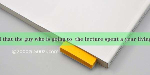 It is reported that the guy who is going to  the lecture spent a year living in the rain f