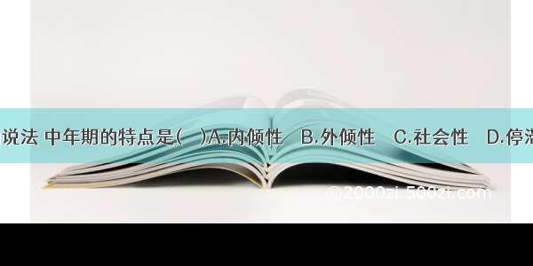 按照荣格的说法 中年期的特点是(　　)A.内倾性　　B.外倾性　　C.社会性　　D.停滞性ABCD