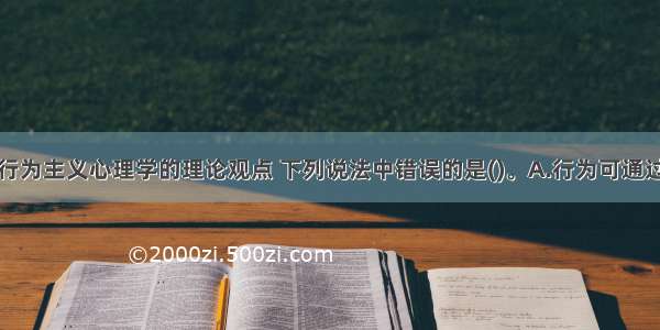 关于华生的行为主义心理学的理论观点 下列说法中错误的是()。A.行为可通过学习和训练