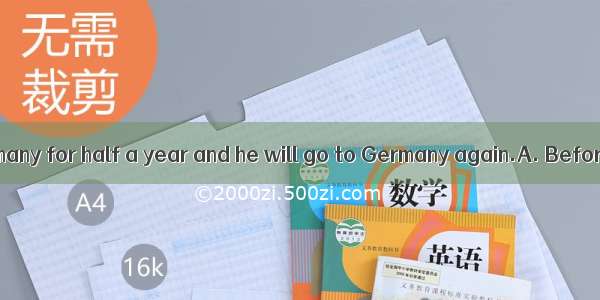 he stayed in Germany for half a year and he will go to Germany again.A. Before long; befo