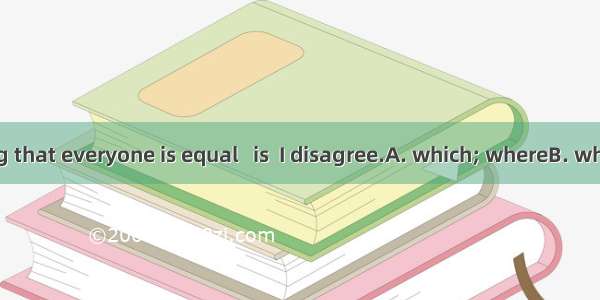 You are saying that everyone is equal   is  I disagree.A. which; whereB. which; whatC. th