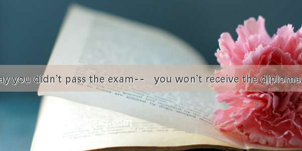 I’m sorry to say you didn’t pass the exam--   you won’t receive the diploma.A. on the who
