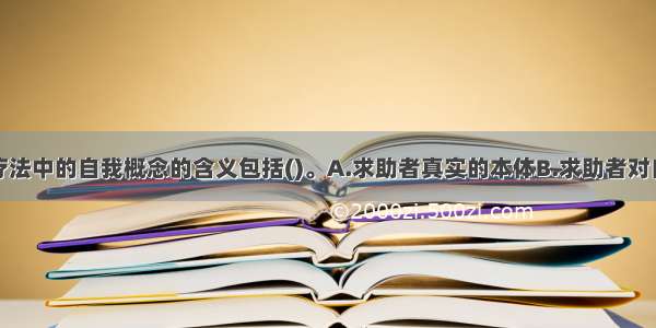 求助者中心疗法中的自我概念的含义包括()。A.求助者真实的本体B.求助者对自身的总体的