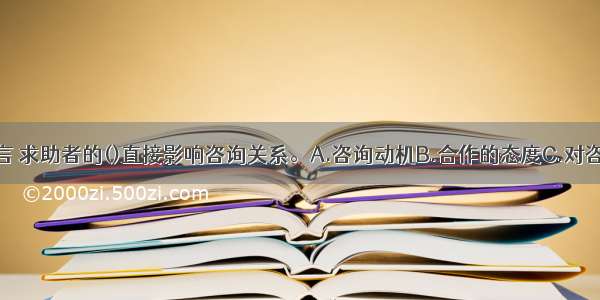 就求助者而言 求助者的()直接影响咨询关系。A.咨询动机B.合作的态度C.对咨询的期望程