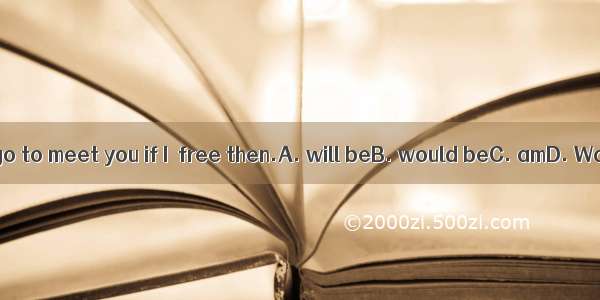 I’ll go to meet you if I  free then.A. will beB. would beC. amD. Was