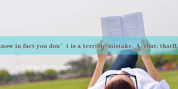 Thinking  you know in fact you don’t is a terrible mistake. A. that; thatB. what; whatC. t