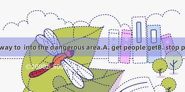 That's the best way to  into the dangerous area.A. get people getB. stop people to getC. k
