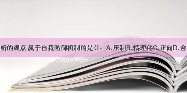 按照精神分析的观点 属于自我防御机制的是()。A.压制B.情理化C.正向D.合理化ABCD