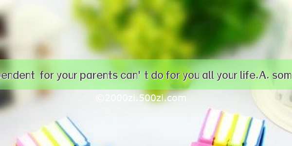 Try to be independent  for your parents can't do for you all your life.A. somethingB. noth