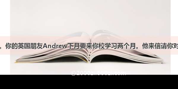 假设你叫李华。你的英国朋友Andrew下月要来你校学习两个月。他来信请你对他上学期间的