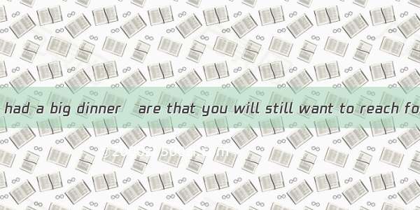 Even if you have had a big dinner   are that you will still want to reach for food when it