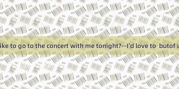 --Would you like to go to the concert with me tonight?--I’d love to  butof us two has tick