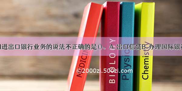 下列关于中国进出口银行业务的说法不正确的是()。A.出口信贷B.办理国际银行间贷款C.提