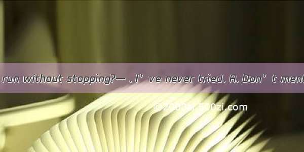 — How far can you run without stopping?— . I’ve never tried. A. Don’t mention it.B. That’s