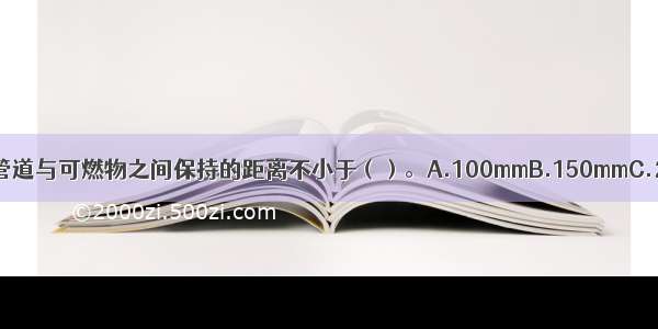 当温度大于1001时 供暖管道与可燃物之间保持的距离不小于（）。A.100mmB.150mmC.200mmD.250mmABCD