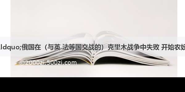 单选题某论文将“俄国在（与英 法等国交战的）克里木战争中失败 开始农奴制改革” 