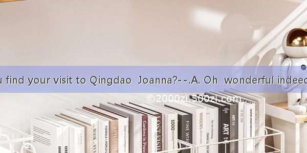 --How did you find your visit to Qingdao  Joanna?--.A. Oh  wonderful indeedB. I went there
