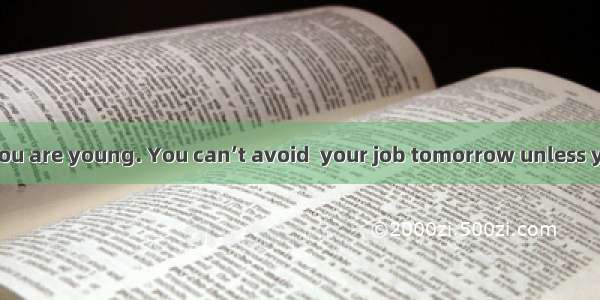 Go for it while you are young. You can’t avoid  your job tomorrow unless you work hard to