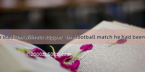 He hurried to the stadium without supper   the football match he had been looking forward