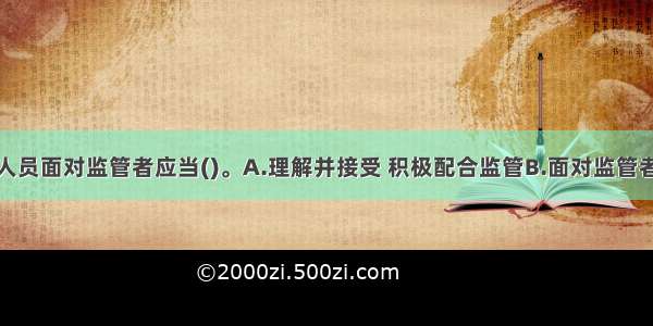 银行业从业人员面对监管者应当()。A.理解并接受 积极配合监管B.面对监管者不合理的私